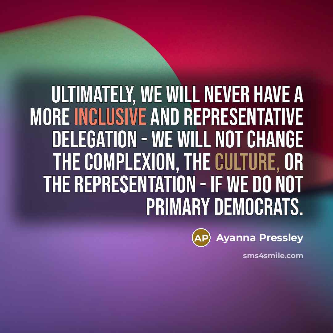“Ultimately, we will never have a more inclusive and representative delegation - we will not change the complexion, the culture, or the representation - if we do not primary Democrats.” quote by Ayanna Pressley