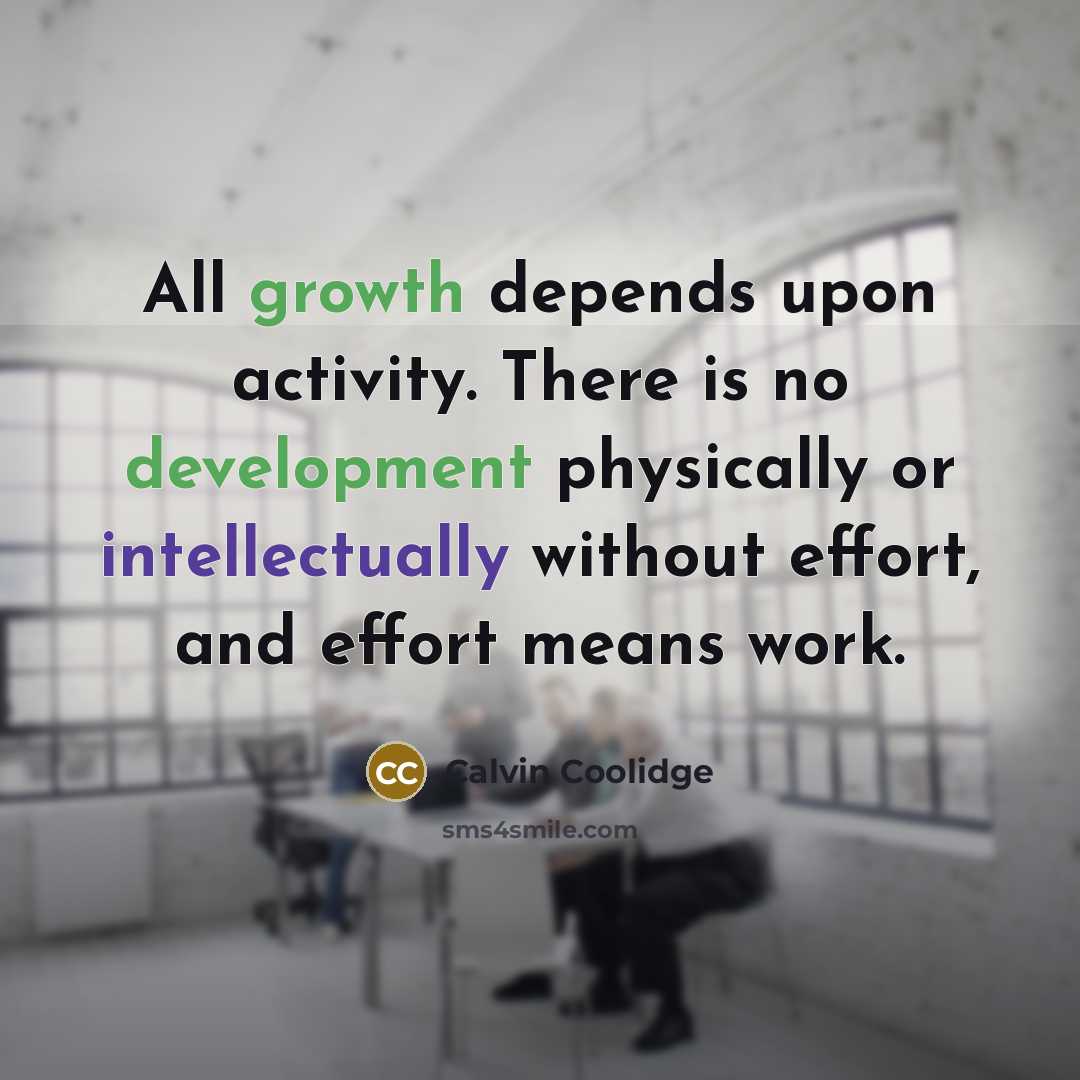 “All growth depends upon activity. There is no development physically or intellectually without effort, and effort means work.” quote by Calvin Coolidge