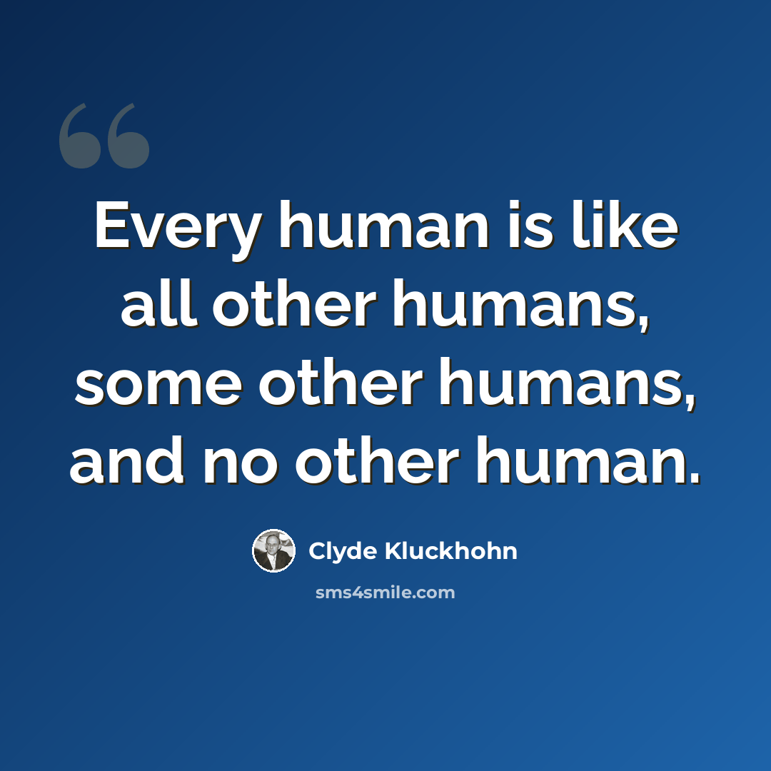 “Every human is like all other humans, some other humans, and no other human.” quote by Clyde Kluckhohn