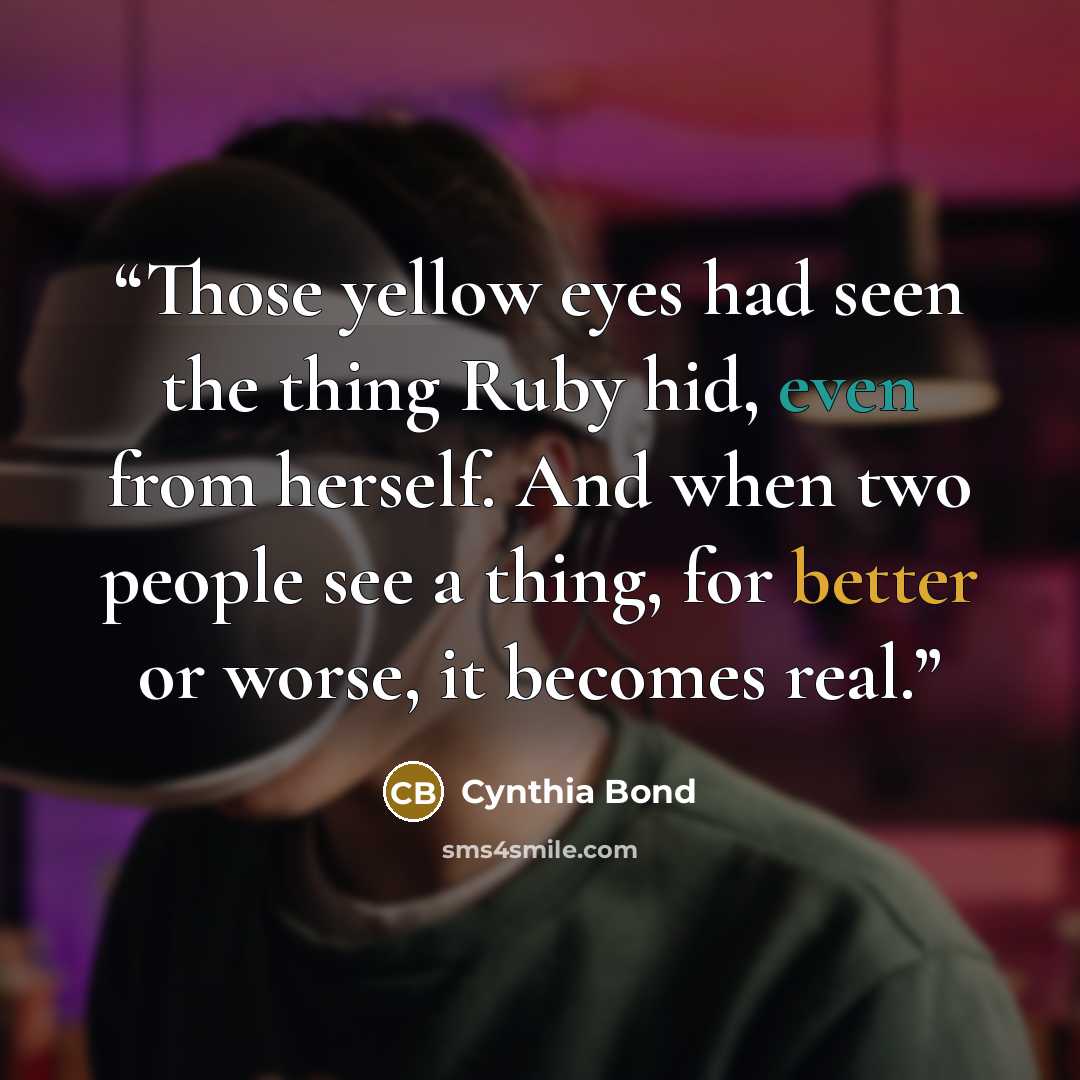 “Those yellow eyes had seen the thing Ruby hid, even from herself. And when two people see a thing, for better or worse, it becomes real.” quote by Cynthia Bond