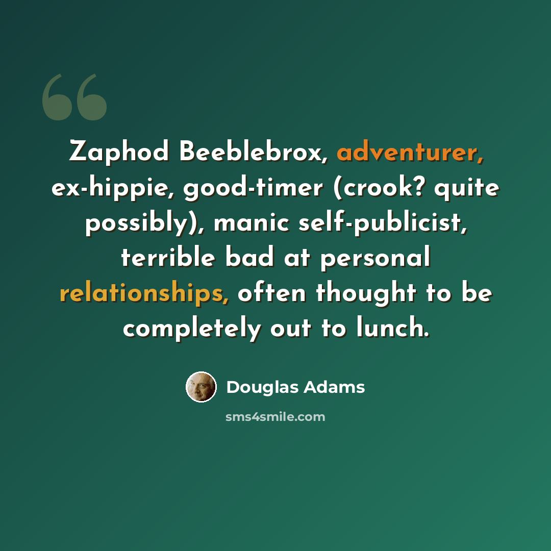 “Zaphod Beeblebrox, adventurer, ex-hippie, good-timer (crook? quite possibly), manic self-publicist, terrible bad at personal relationships, often thought to be completely out to lunch.” quote by Douglas Adams