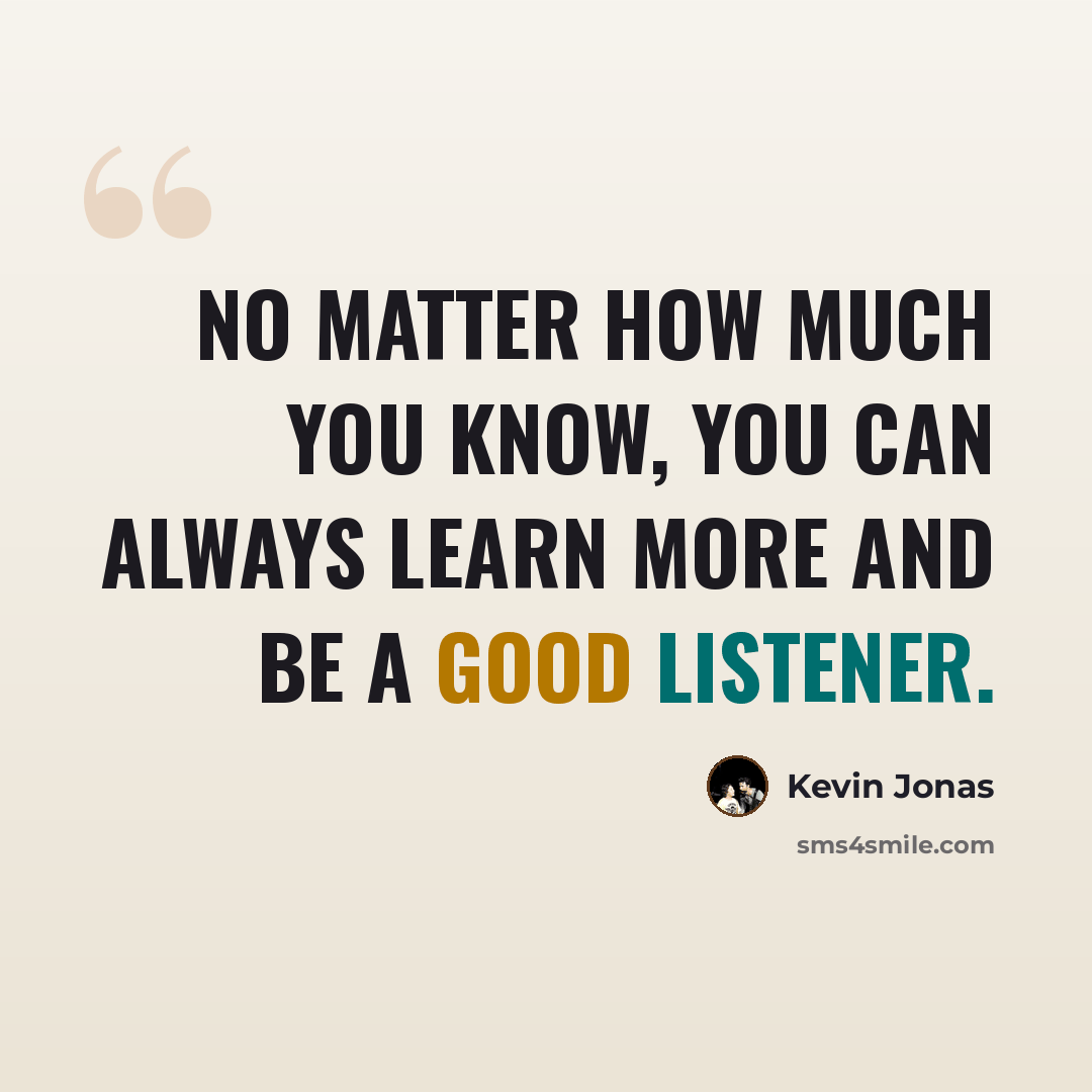 “No matter how much you know, you can always learn more and be a good listener.” quote by Kevin Jonas