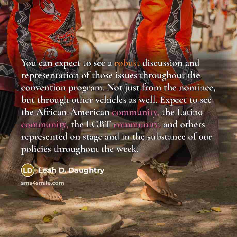 “You can expect to see a robust discussion and representation of those issues throughout the convention program. Not just from the nominee, but through other vehicles as well. Expect to see the African-American community, the Latino community, the LGBT community, and others represented on stage and…” quote by Leah D. Daughtry