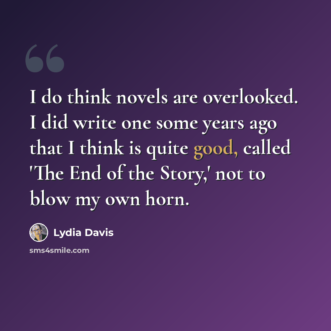 “I do think novels are overlooked. I did write one some years ago that I think is quite good, called 'The End of the Story,' not to blow my own horn.” quote by Lydia Davis