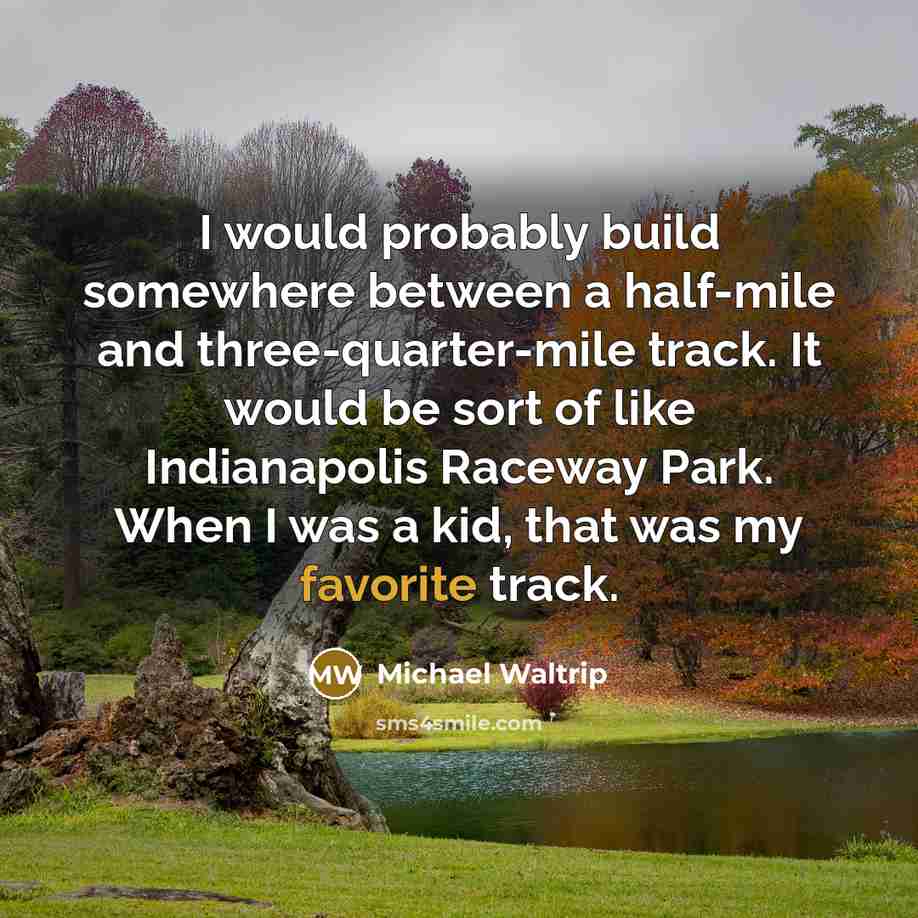 “I would probably build somewhere between a half-mile and three-quarter-mile track. It would be sort of like Indianapolis Raceway Park. When I was a kid, that was my favorite track.” quote by Michael Waltrip