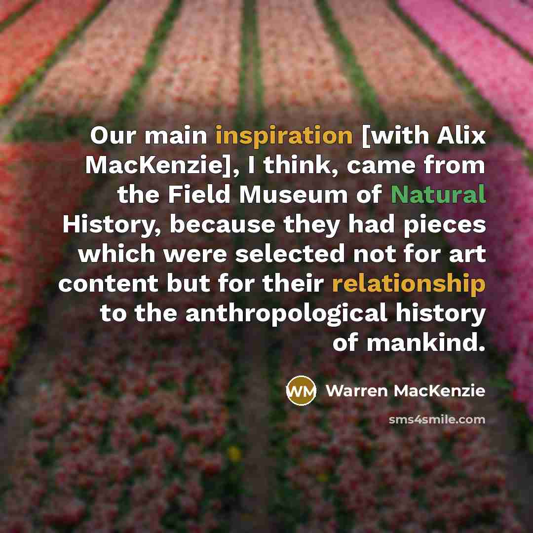 “Our main inspiration [with Alix MacKenzie], I think, came from the Field Museum of Natural History, because they had pieces which were selected not for art content but for their relationship to the anthropological history of mankind.” quote by Warren MacKenzie