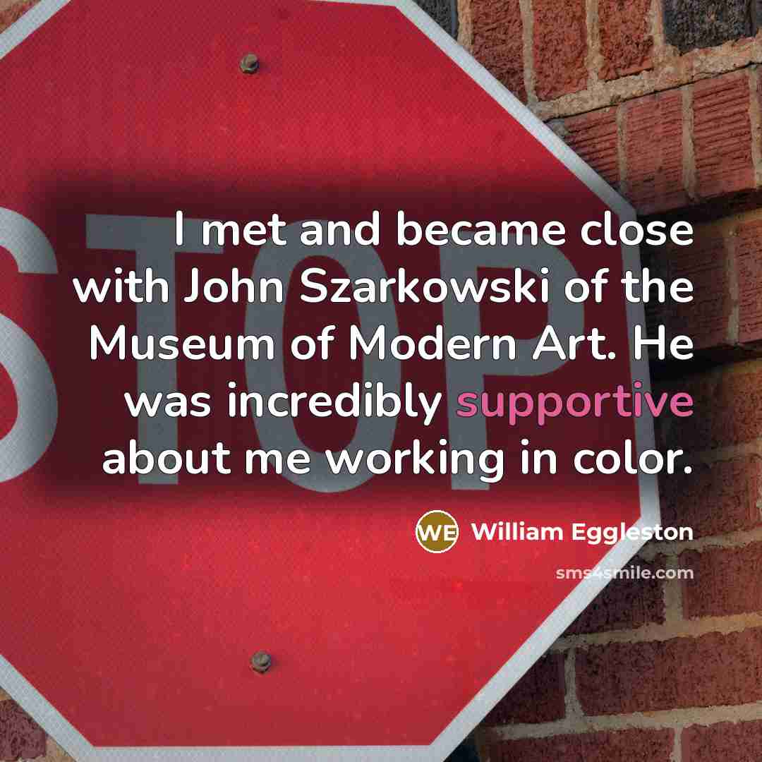 “I met and became close with John Szarkowski of the Museum of Modern Art. He was incredibly supportive about me working in color.” quote by William Eggleston