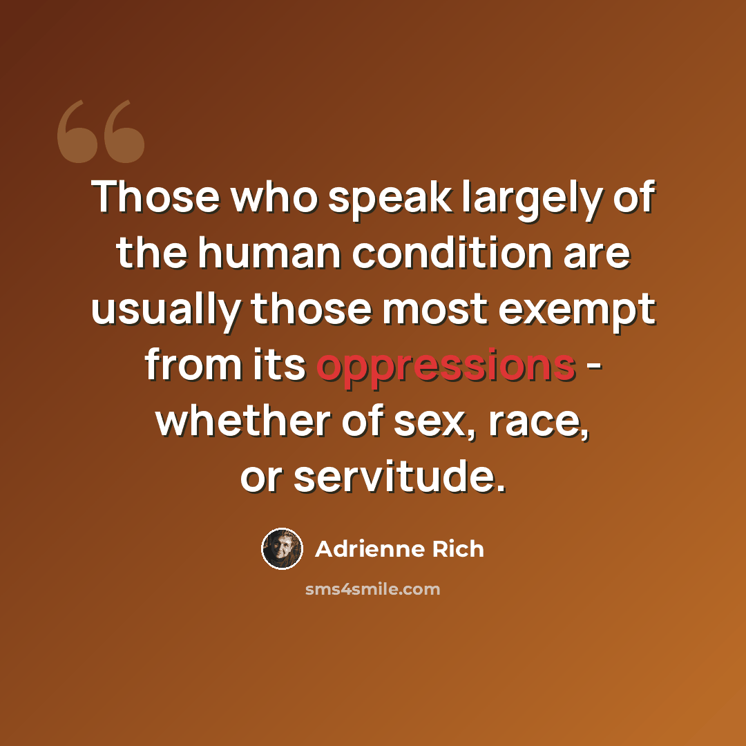 “Those who speak largely of the human condition are usually those most exempt from its oppressions - whether of sex, race, or servitude.” quote by Adrienne Rich