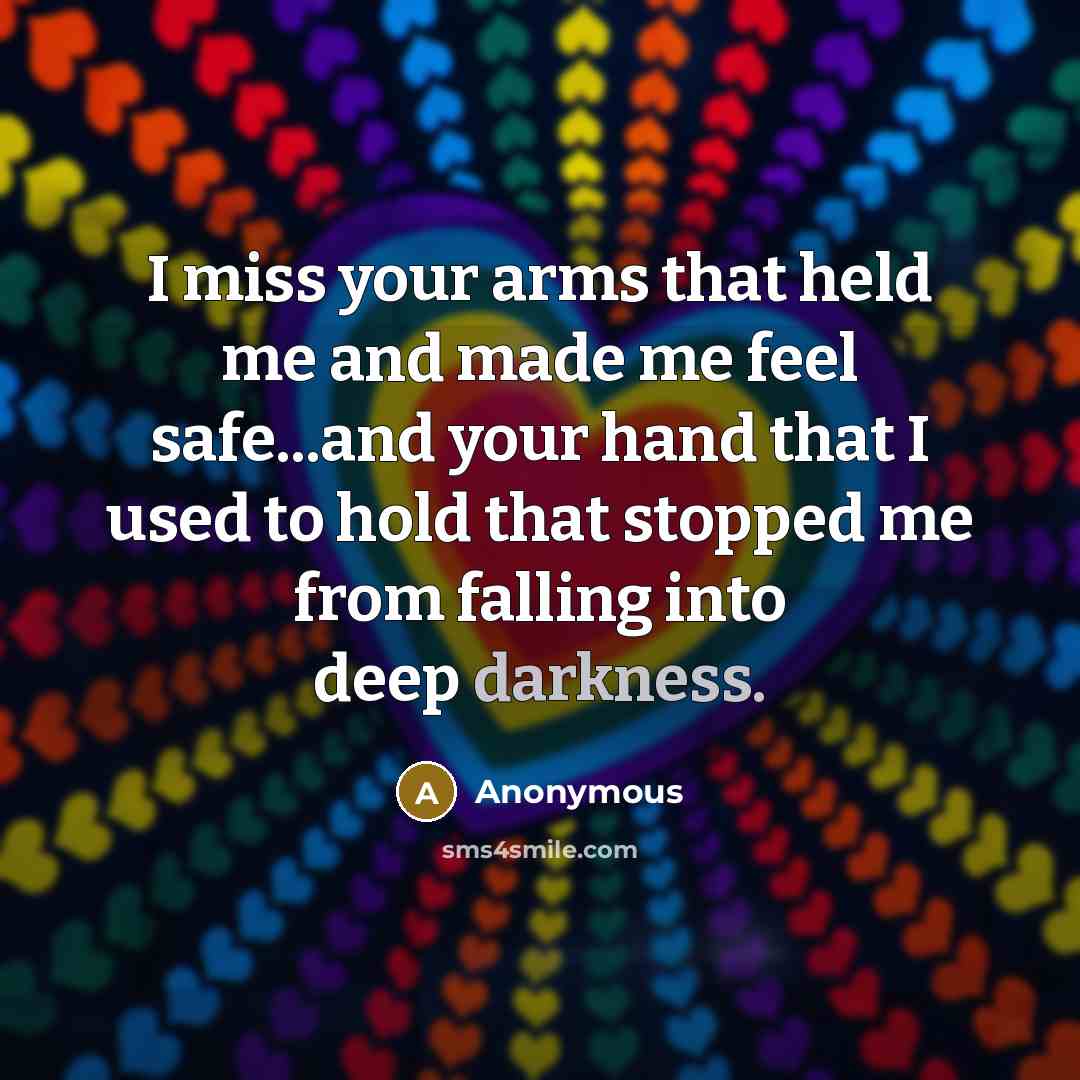 “I miss your arms that held me and made me feel safe...and your hand that I used to hold that stopped me from falling into deep darkness.” quote by Anonymous
