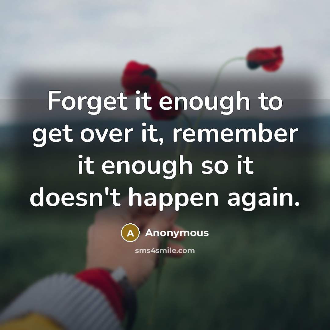 “Forget it enough to get over it, remember it enough so it doesn't happen again.” quote by Anonymous