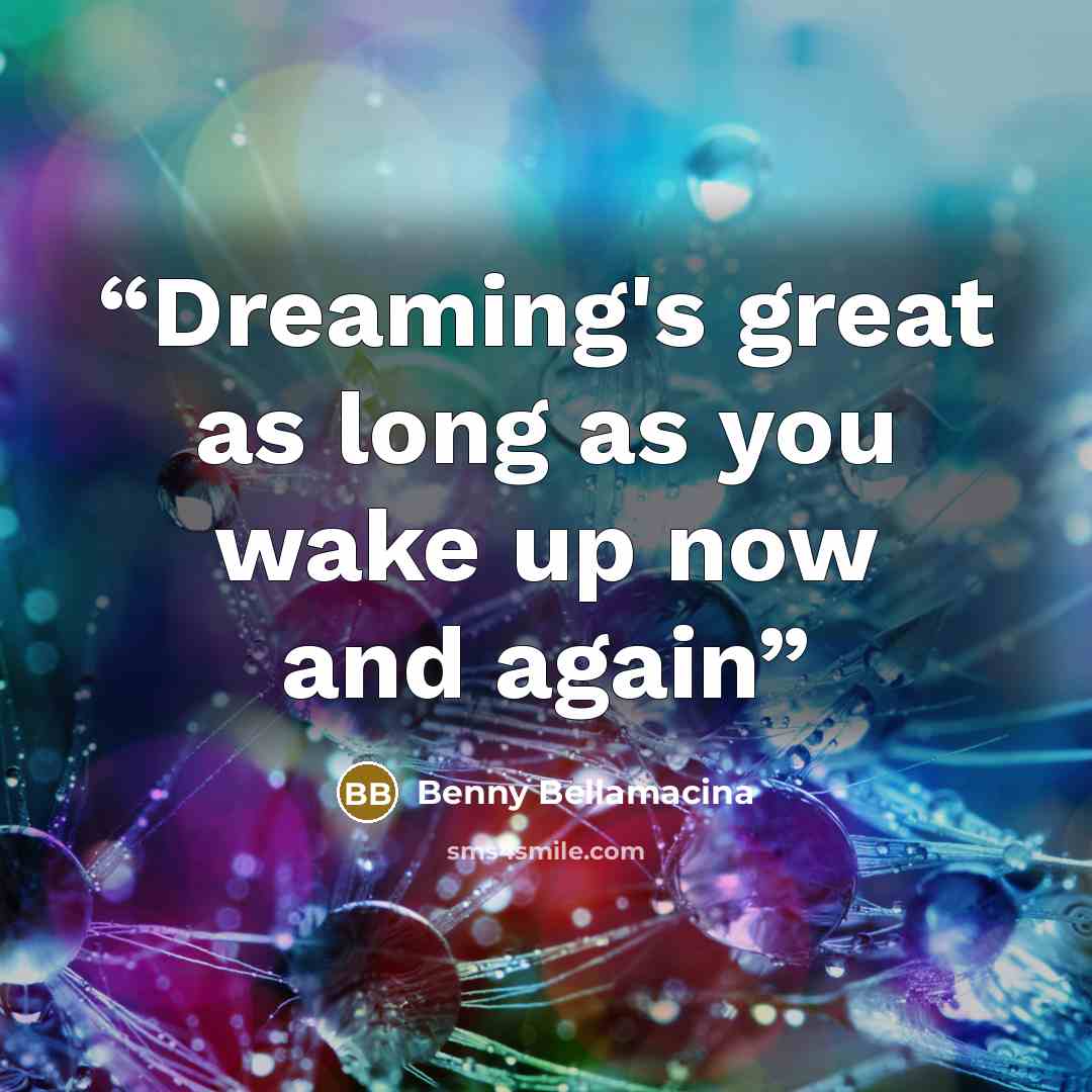 “Dreaming's great as long as you wake up now and again” quote by Benny Bellamacina