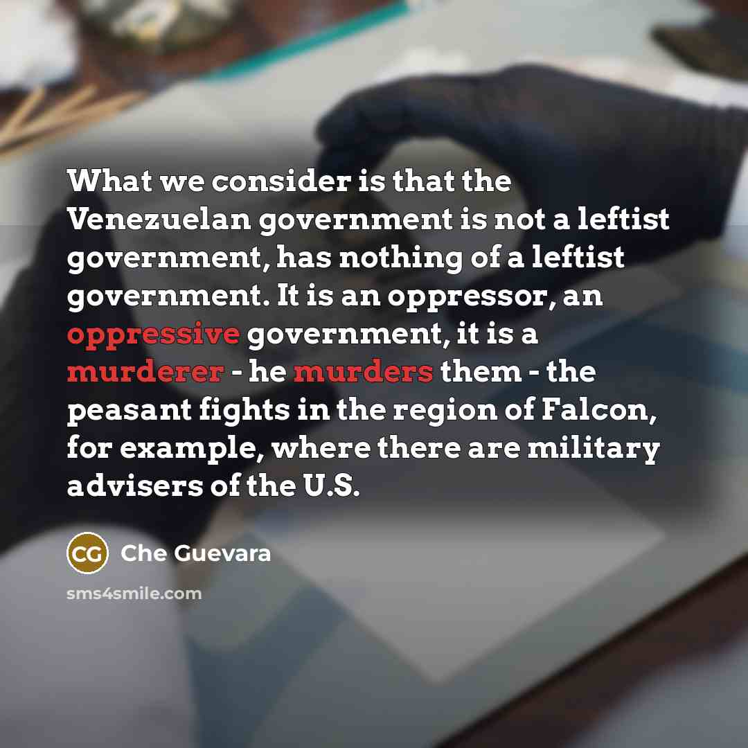 “What we consider is that the Venezuelan government is not a leftist government, has nothing of a leftist government. It is an oppressor, an oppressive government, it is a murderer - he murders them - the peasant fights in the region of Falcon, for example, where there are military advisers of the…” quote by Che Guevara