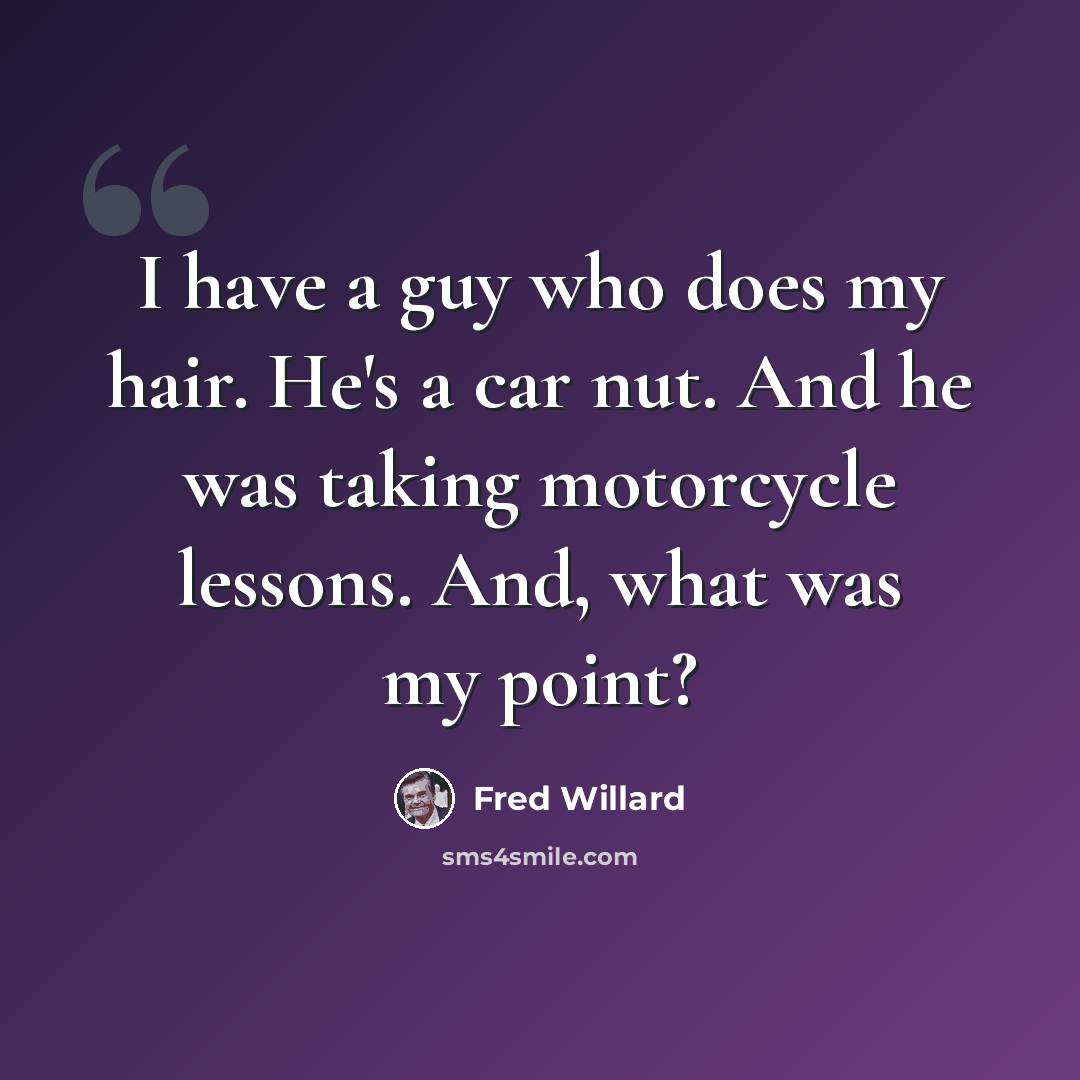 “I have a guy who does my hair. He's a car nut. And he was taking motorcycle lessons. And, what was my point?” quote by Fred Willard