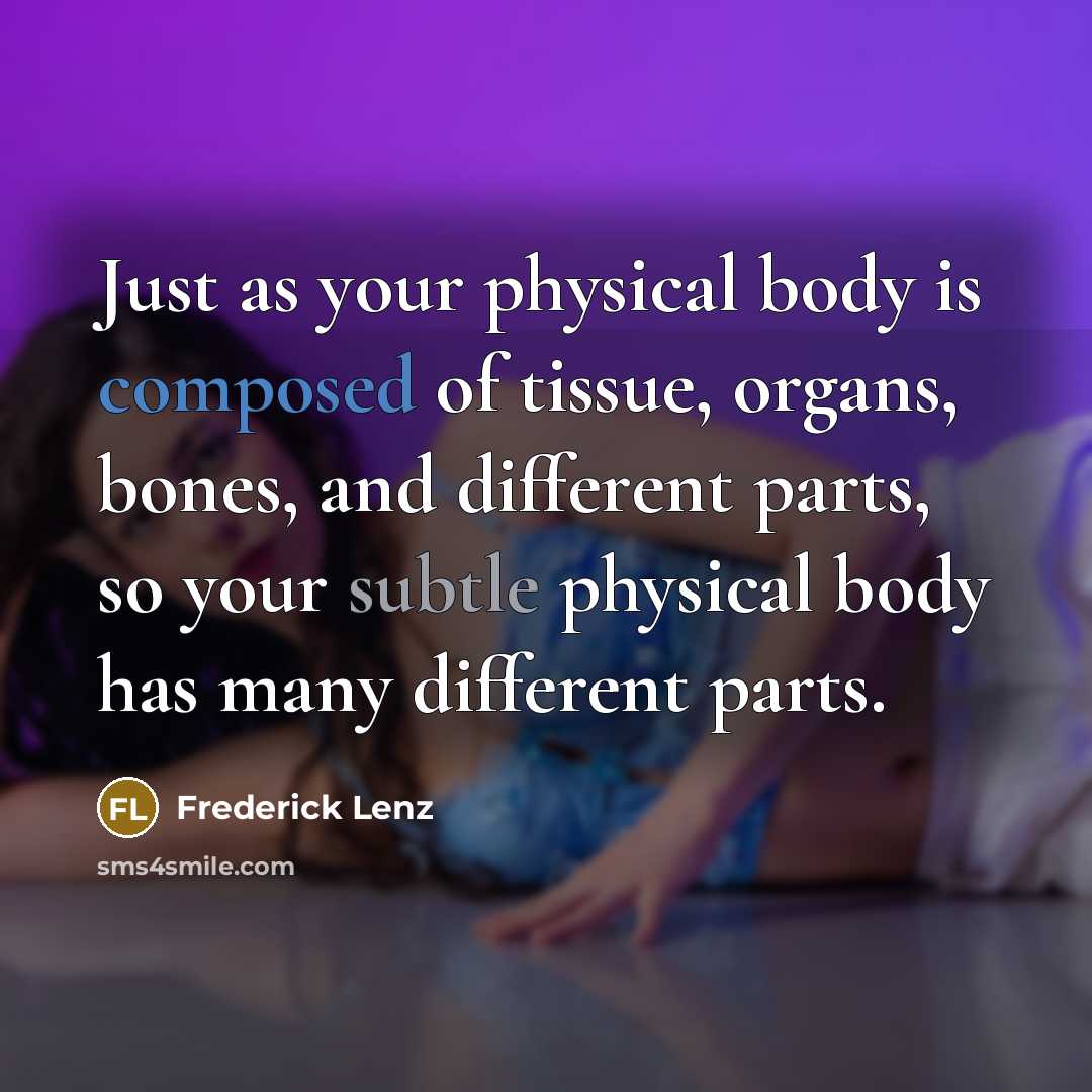 “Just as your physical body is composed of tissue, organs, bones, and different parts, so your subtle physical body has many different parts.” quote by Frederick Lenz