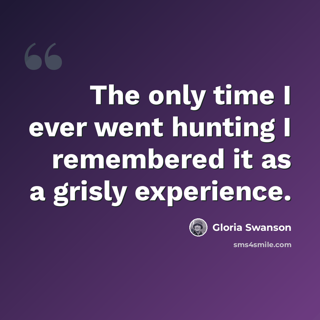 “The only time I ever went hunting I remembered it as a grisly experience.” quote by Gloria Swanson