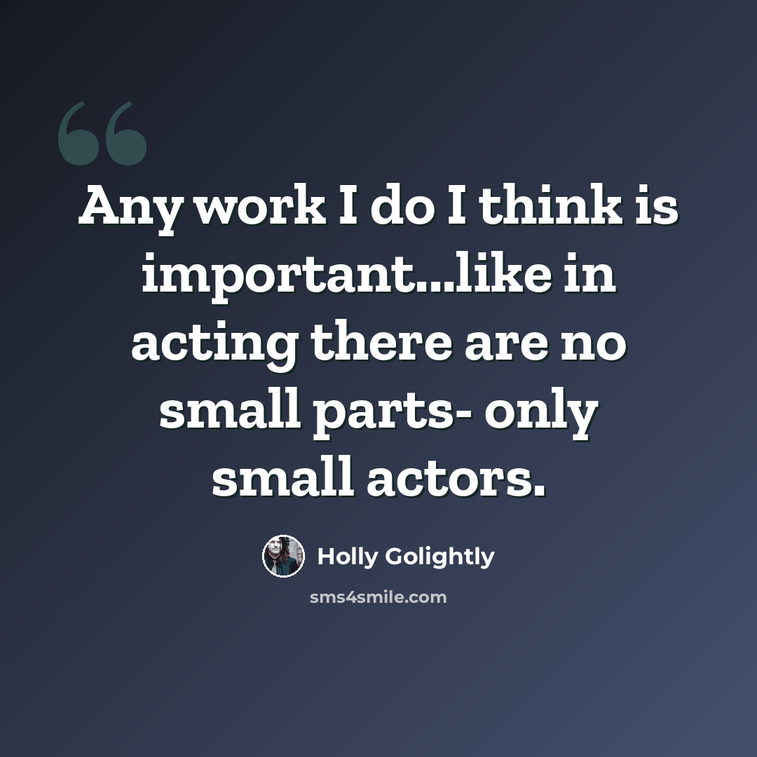 “Any work I do I think is important...like in acting there are no small parts- only small actors.” quote by Holly Golightly