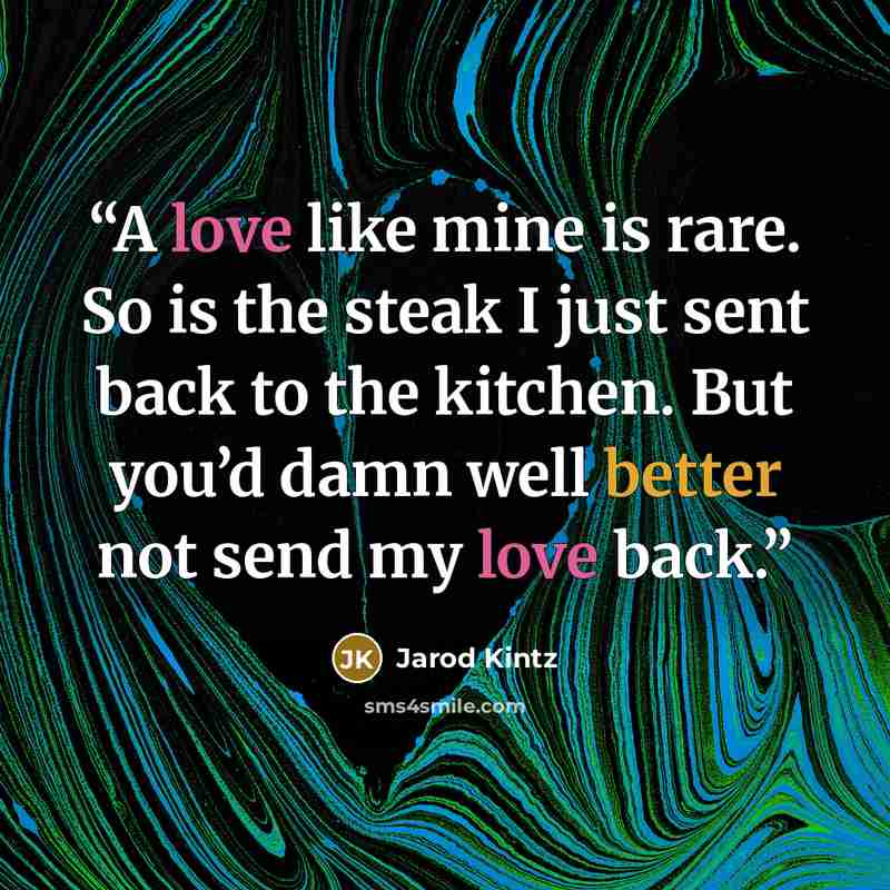 “A love like mine is rare. So is the steak I just sent back to the kitchen. But you’d damn well better not send my love back.” quote by Jarod Kintz