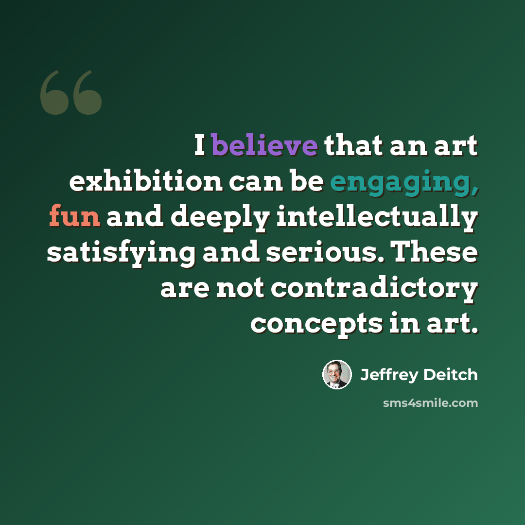 “I believe that an art exhibition can be engaging, fun and deeply intellectually satisfying and serious. These are not contradictory concepts in art.” quote by Jeffrey Deitch