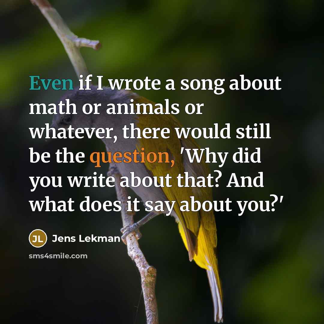“Even if I wrote a song about math or animals or whatever, there would still be the question, 'Why did you write about that? And what does it say about you?'” quote by Jens Lekman