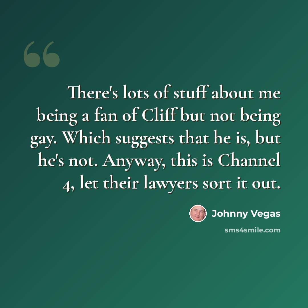 “There's lots of stuff about me being a fan of Cliff but not being gay. Which suggests that he is, but he's not. Anyway, this is Channel 4, let their lawyers sort it out.” quote by Johnny Vegas
