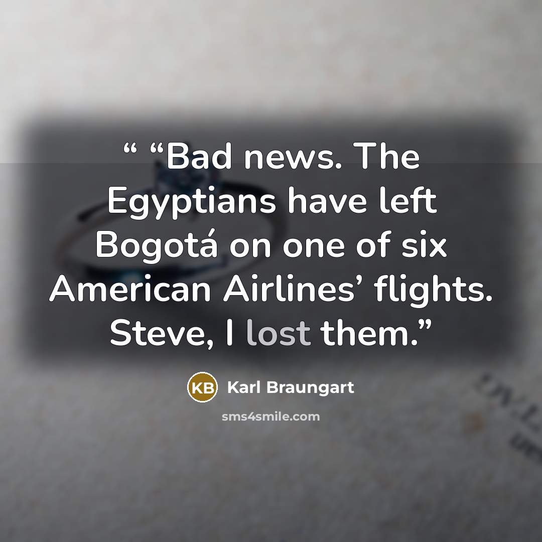 ““Bad news. The Egyptians have left Bogotá on one of six American Airlines’ flights. Steve, I lost them.” quote by Karl Braungart