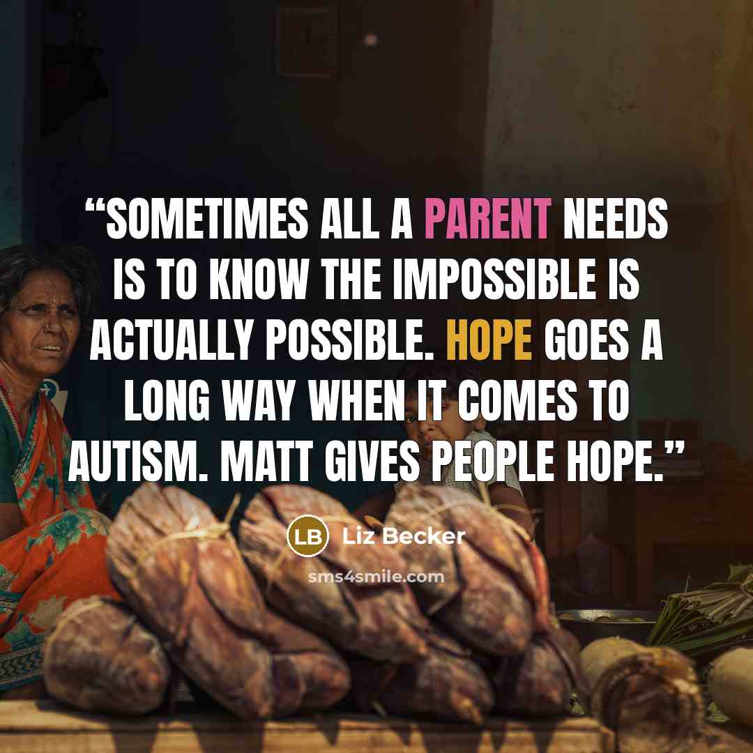 “Sometimes all a parent needs is to know the impossible is actually possible. Hope goes a long way when it comes to autism. Matt gives people hope.” quote by Liz Becker