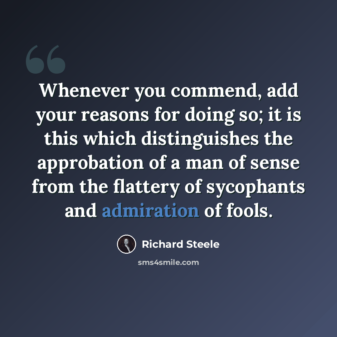 “Whenever you commend, add your reasons for doing so; it is this which distinguishes the approbation of a man of sense from the flattery of sycophants and admiration of fools.” quote by Richard Steele