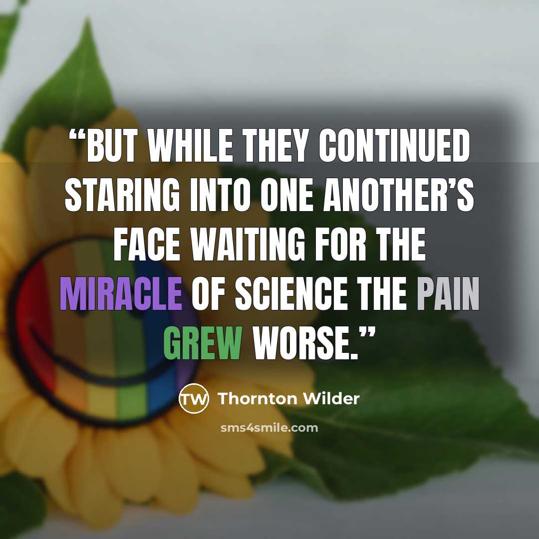 “But while they continued staring into one another’s face waiting for the miracle of science the pain grew worse.” quote by Thornton Wilder