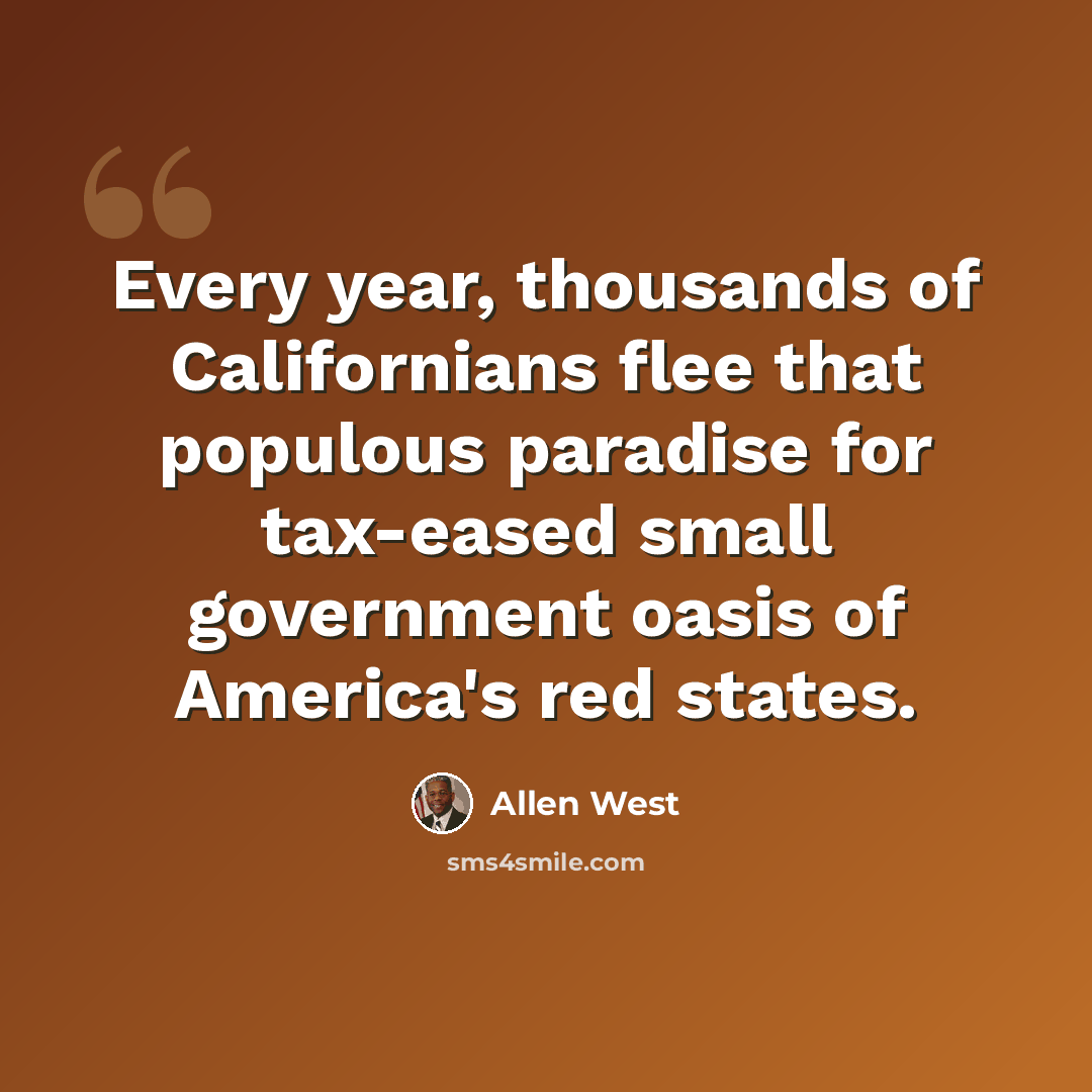 “Every year, thousands of Californians flee that populous paradise for tax-eased small government oasis of America's red states.” quote by Allen West
