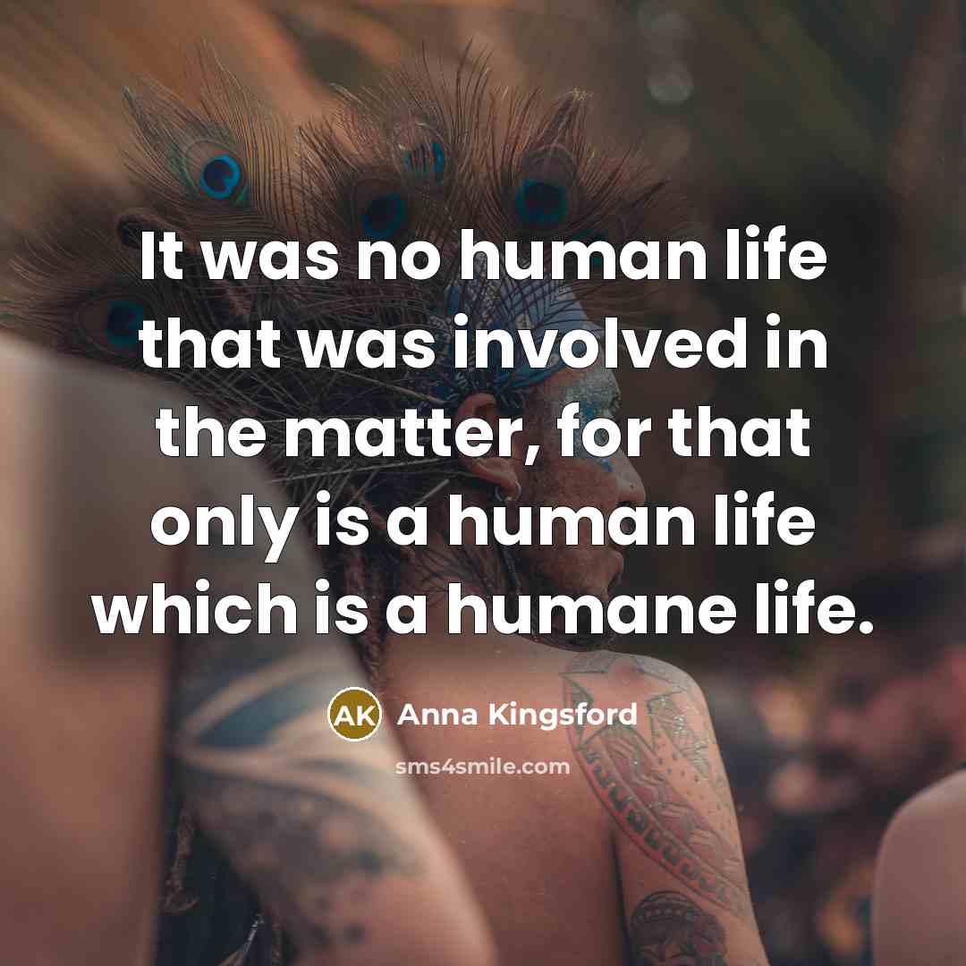 “It was no human life that was involved in the matter, for that only is a human life which is a humane life.” quote by Anna Kingsford