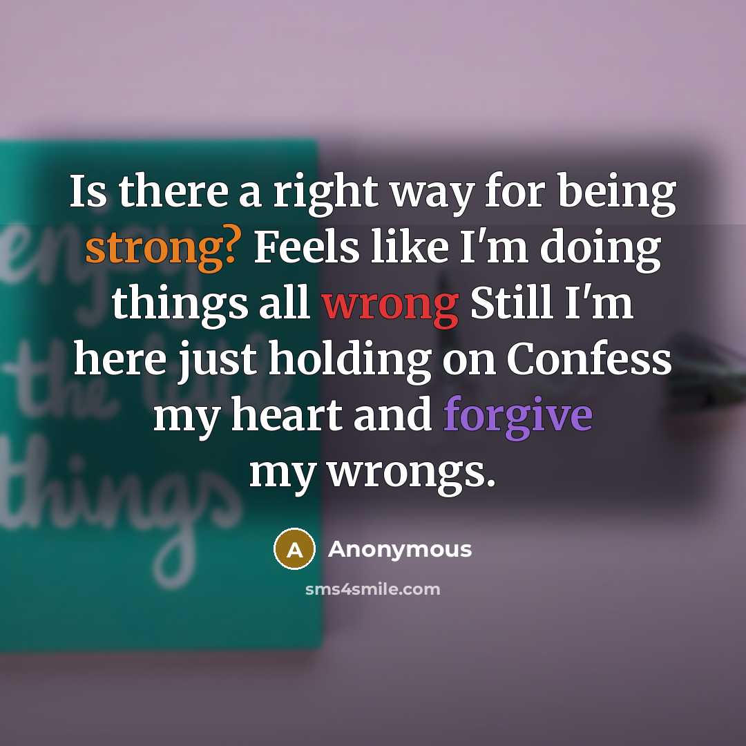 “Is there a right way for being strong? Feels like I'm doing things all wrong Still I'm here just holding on Confess my heart and forgive my wrongs.” quote by Anonymous