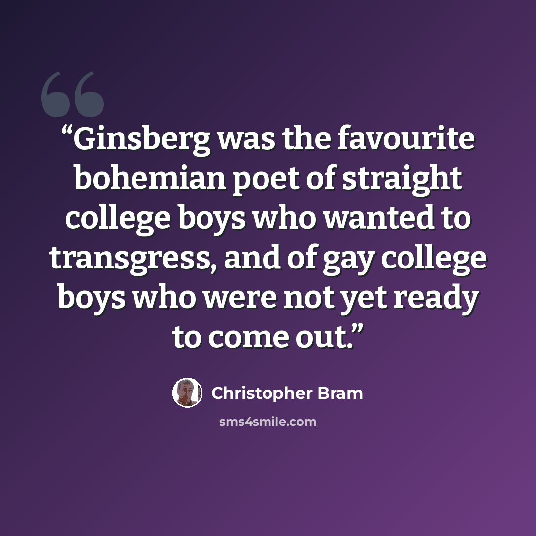 “Ginsberg was the favourite bohemian poet of straight college boys who wanted to transgress, and of gay college boys who were not yet ready to come out.” quote by Christopher Bram