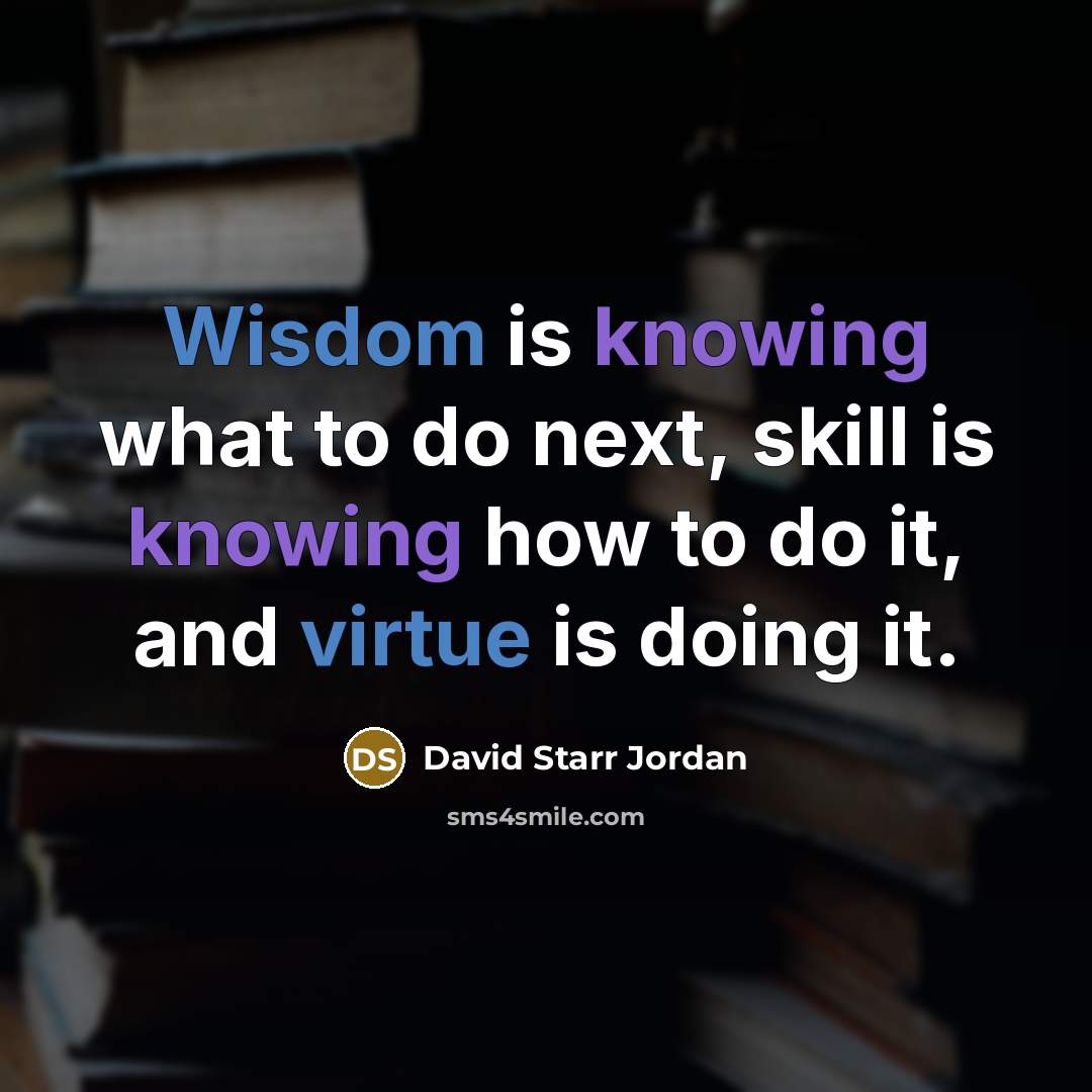 “Wisdom is knowing what to do next, skill is knowing how to do it, and virtue is doing it.” quote by David Starr Jordan