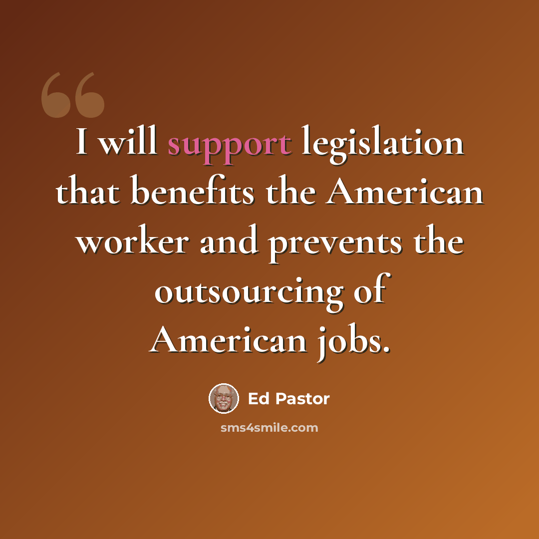 “I will support legislation that benefits the American worker and prevents the outsourcing of American jobs.” quote by Ed Pastor