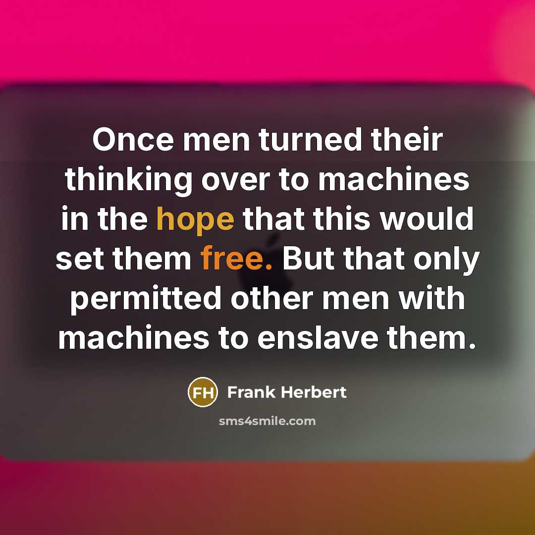 “Once men turned their thinking over to machines in the hope that this would set them free. But that only permitted other men with machines to enslave them.” quote by Frank Herbert