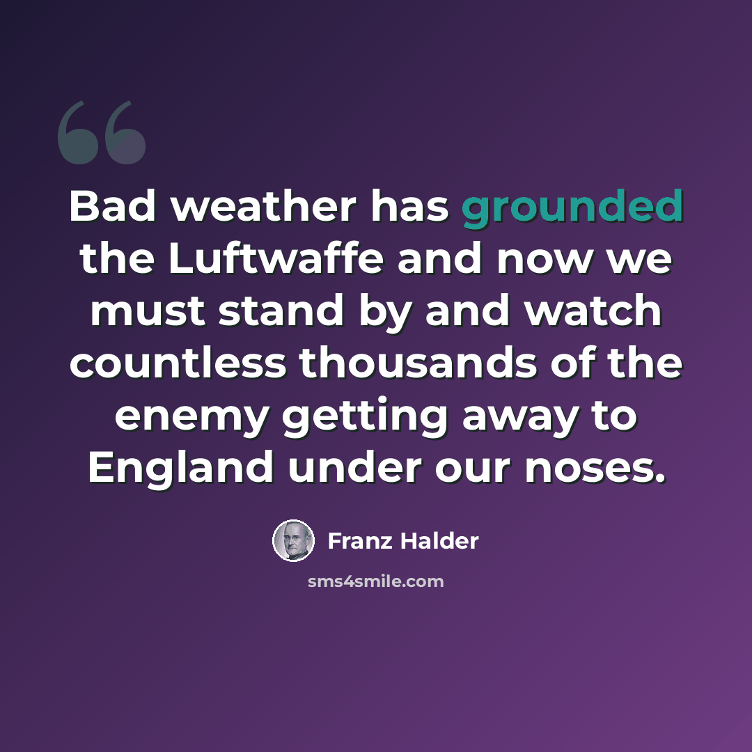 “Bad weather has grounded the Luftwaffe and now we must stand by and watch countless thousands of the enemy getting away to England under our noses.” quote by Franz Halder