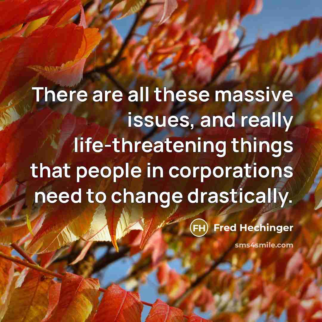 “There are all these massive issues, and really life-threatening things that people in corporations need to change drastically.” quote by Fred Hechinger