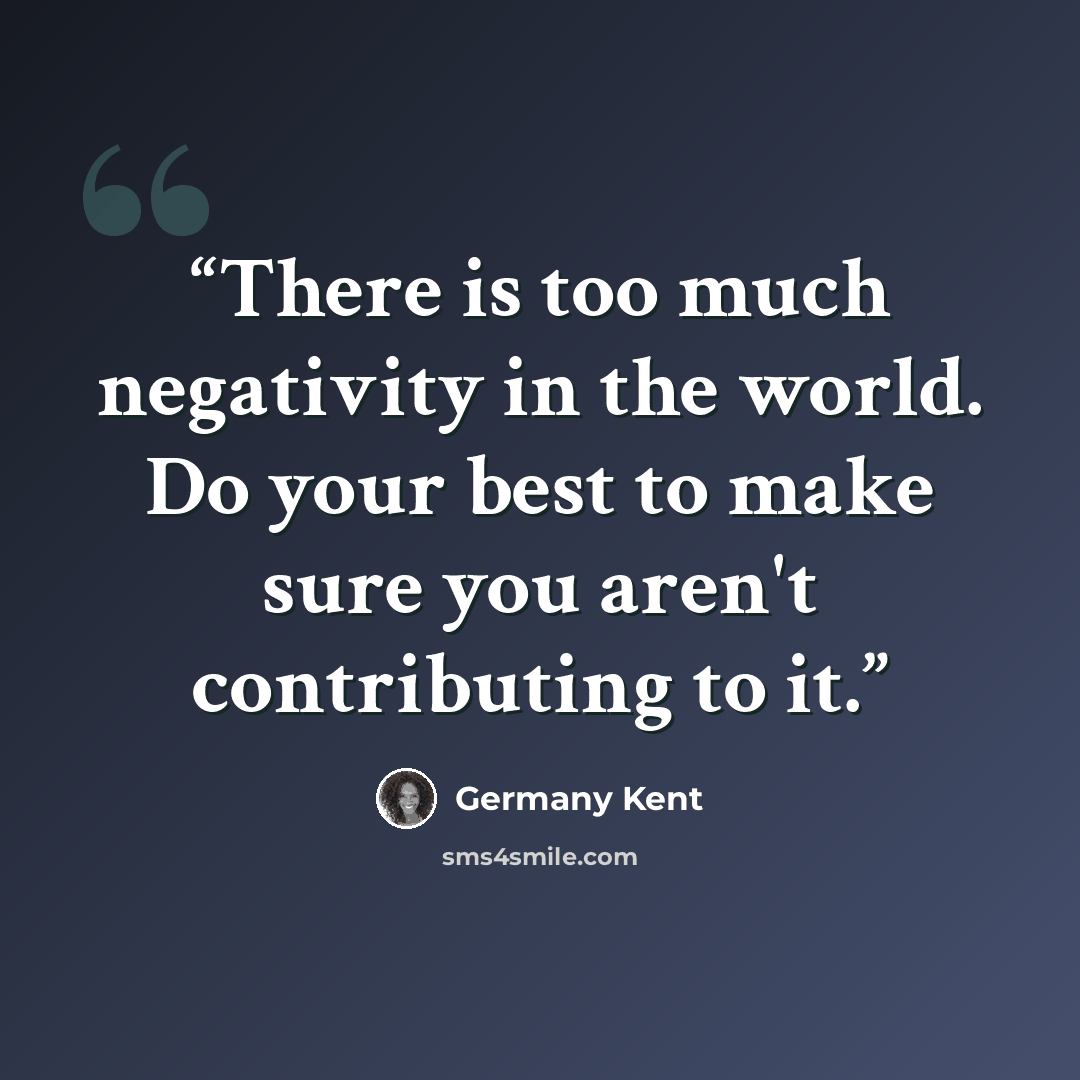 “There is too much negativity in the world. Do your best to make sure you aren't contributing to it.” quote by Germany Kent