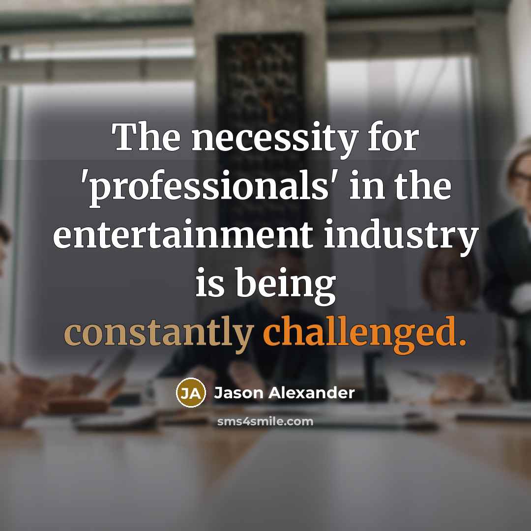 “The necessity for 'professionals' in the entertainment industry is being constantly challenged.” quote by Jason Alexander
