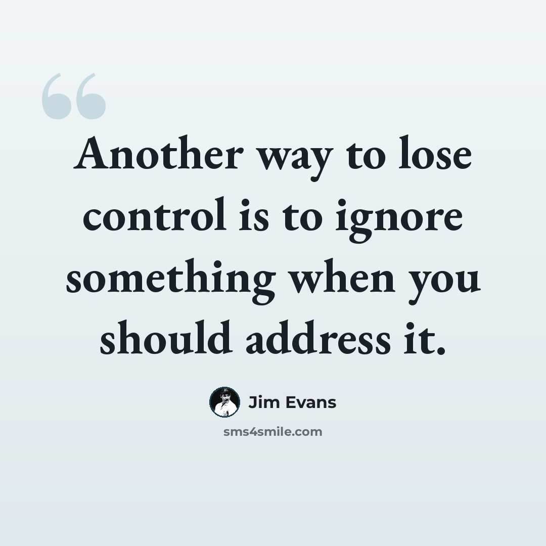 “Another way to lose control is to ignore something when you should address it.” quote by Jim Evans