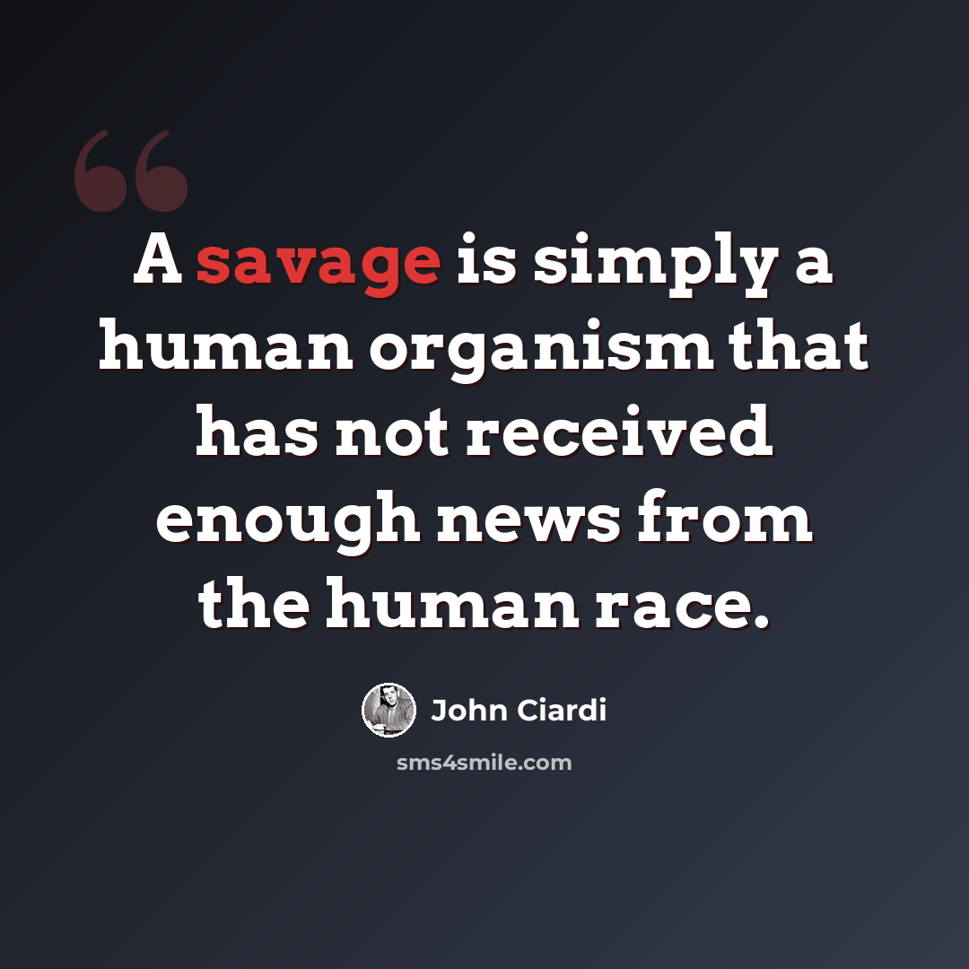 “A savage is simply a human organism that has not received enough news from the human race.” quote by John Ciardi