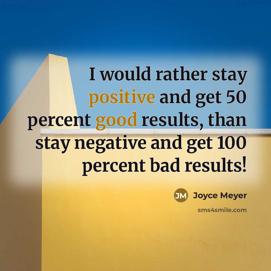 “I would rather stay positive and get 50 percent good results, than stay negative and get 100 percent bad results!” quote by Joyce Meyer