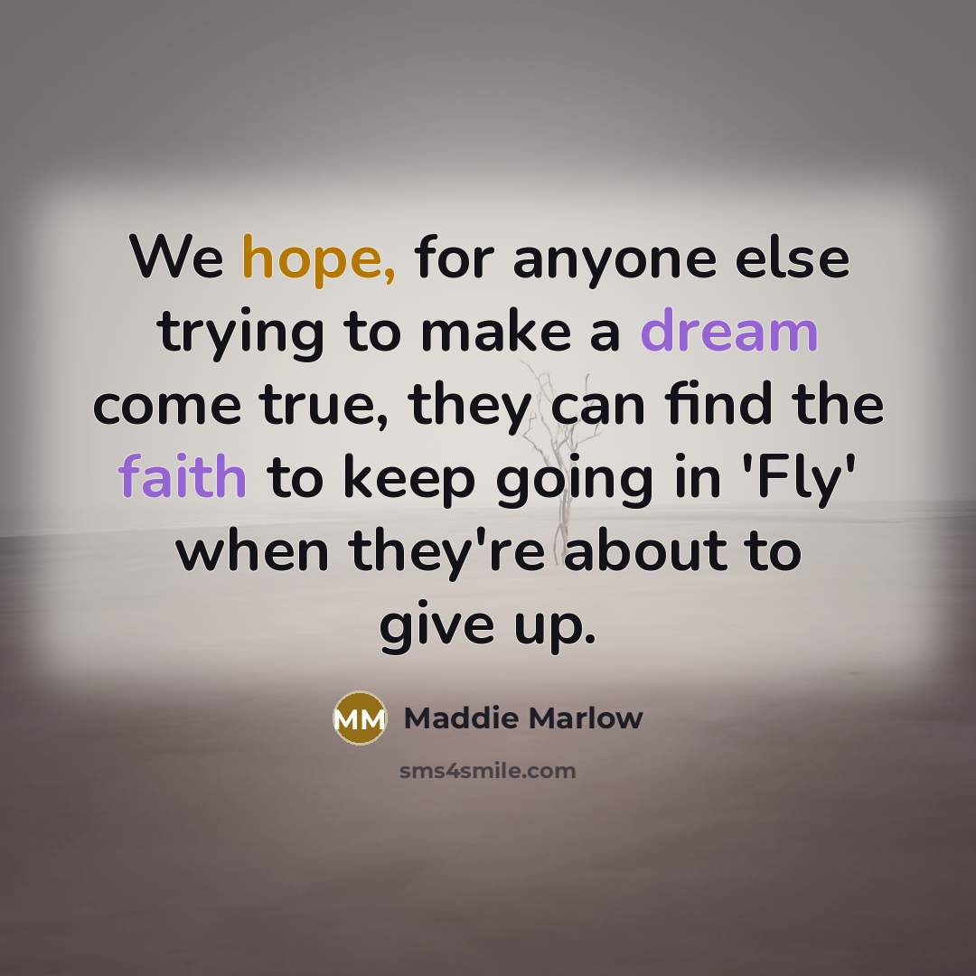 “We hope, for anyone else trying to make a dream come true, they can find the faith to keep going in 'Fly' when they're about to give up.” quote by Maddie Marlow
