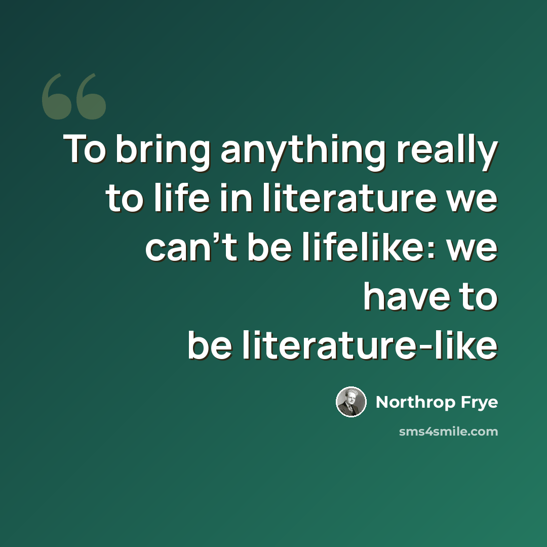 “To bring anything really to life in literature we can't be lifelike: we have to be literature-like” quote by Northrop Frye