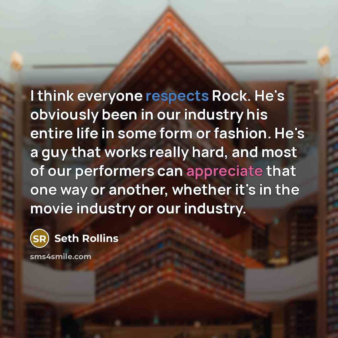 “I think everyone respects Rock. He's obviously been in our industry his entire life in some form or fashion. He's a guy that works really hard, and most of our performers can appreciate that one way or another, whether it's in the movie industry or our industry.” quote by Seth Rollins