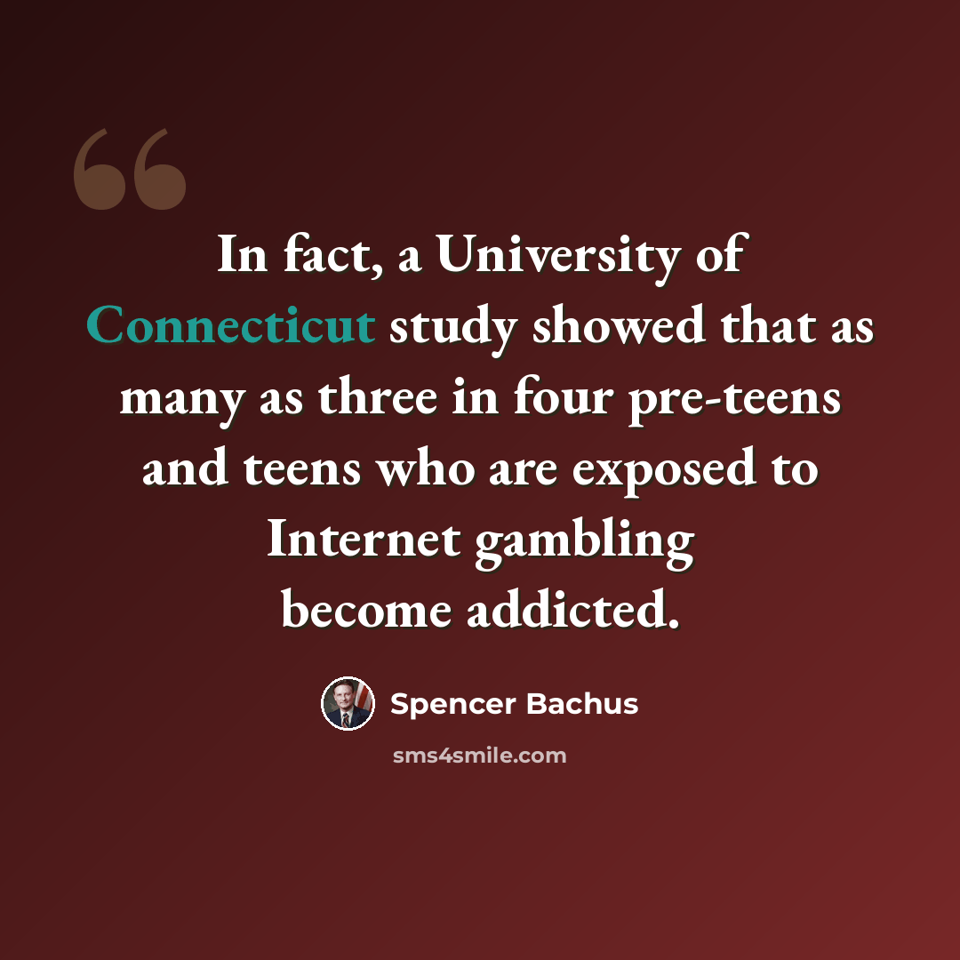 “In fact, a University of Connecticut study showed that as many as three in four pre-teens and teens who are exposed to Internet gambling become addicted.” quote by Spencer Bachus