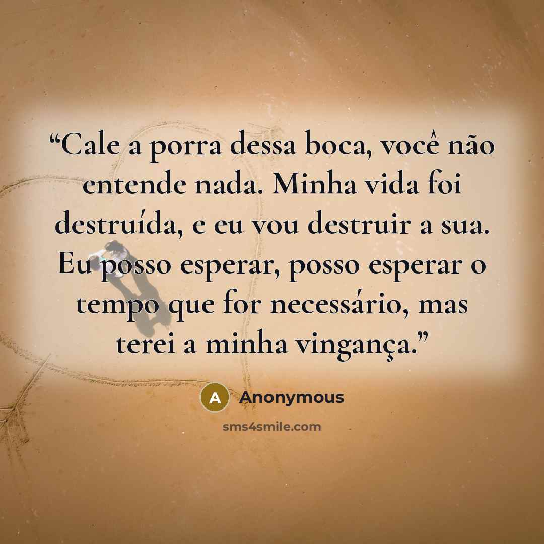 “Cale a porra dessa boca, você não entende nada. Minha vida foi destruída, e eu vou destruir a sua. Eu posso esperar, posso esperar o tempo que for necessário, mas terei a minha vingança.” quote by Anonymous