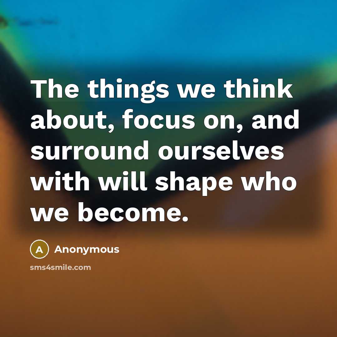 “The things we think about, focus on, and surround ourselves with will shape who we become.” quote by Anonymous