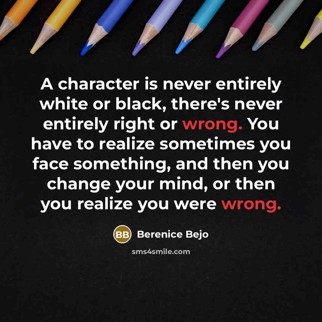 “A character is never entirely white or black, there's never entirely right or wrong. You have to realize sometimes you face something, and then you change your mind, or then you realize you were wrong.” quote by Berenice Bejo