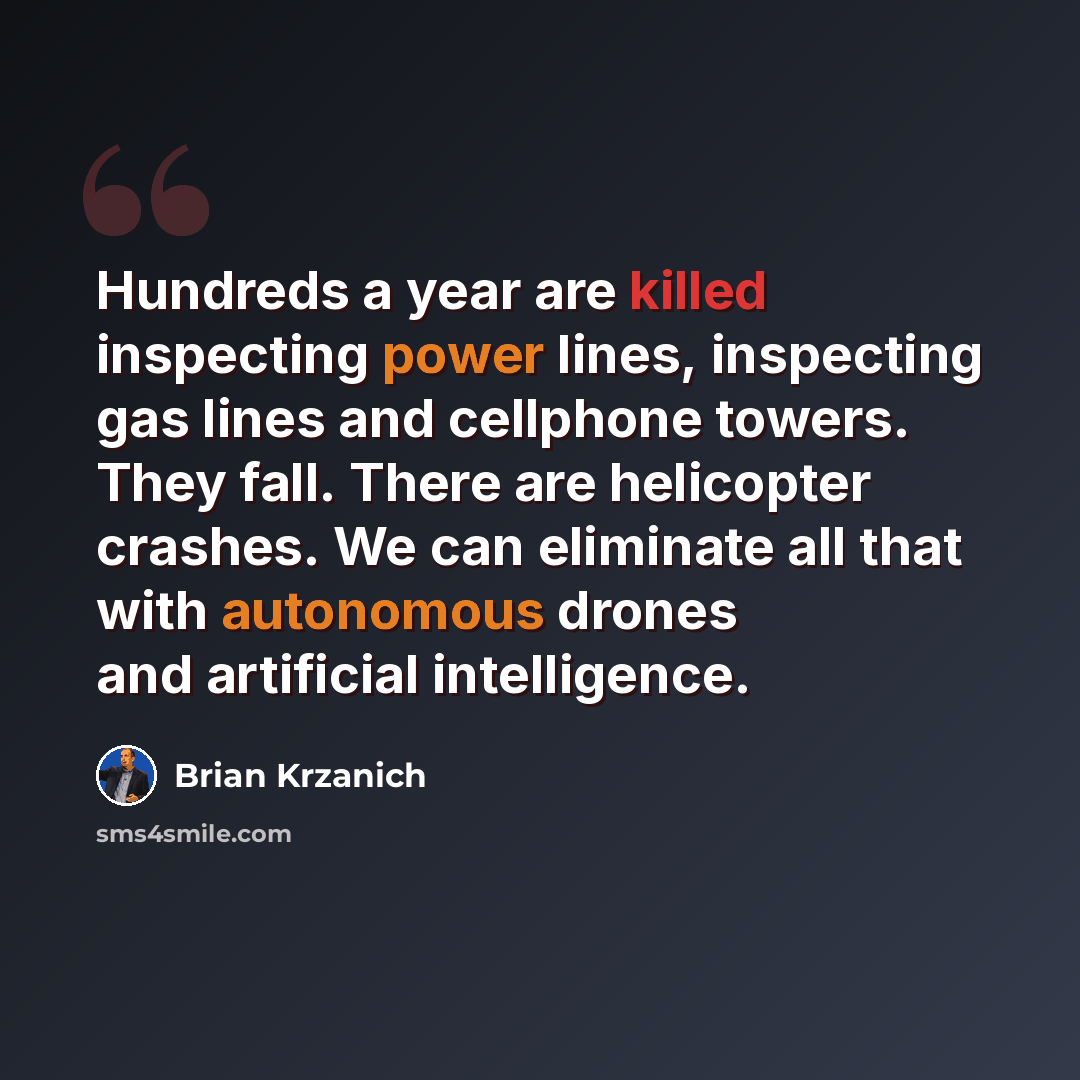“Hundreds a year are killed inspecting power lines, inspecting gas lines and cellphone towers. They fall. There are helicopter crashes. We can eliminate all that with autonomous drones and artificial intelligence.” quote by Brian Krzanich